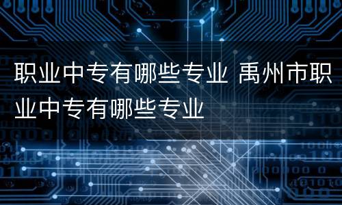 职业中专有哪些专业 禹州市职业中专有哪些专业