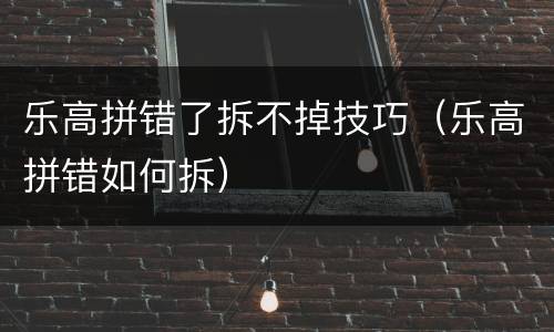 乐高拼错了拆不掉技巧（乐高拼错如何拆）