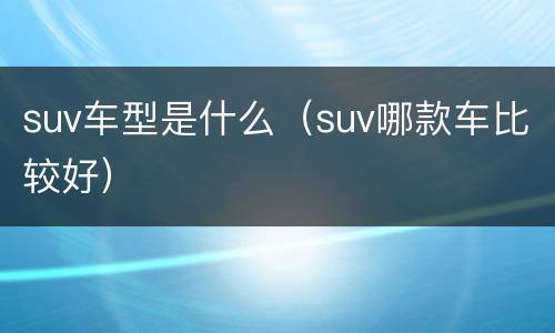 suv车型是什么（suv哪款车比较好）