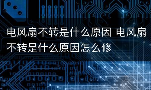 电风扇不转是什么原因 电风扇不转是什么原因怎么修