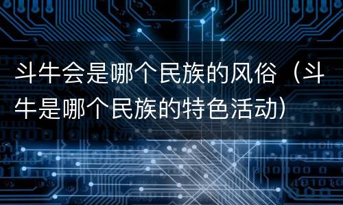 斗牛会是哪个民族的风俗（斗牛是哪个民族的特色活动）