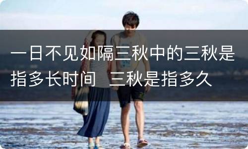 一日不见如隔三秋中的三秋是指多长时间  三秋是指多久