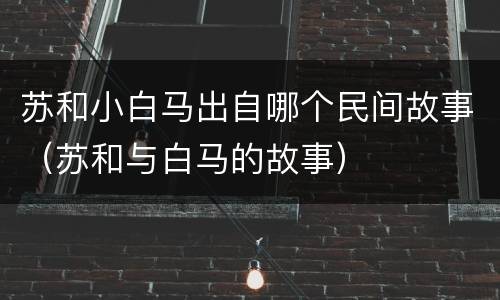 苏和小白马出自哪个民间故事（苏和与白马的故事）