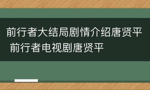 前行者大结局剧情介绍唐贤平 前行者电视剧唐贤平