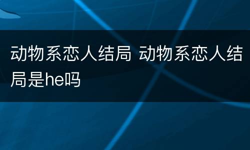 动物系恋人结局 动物系恋人结局是he吗