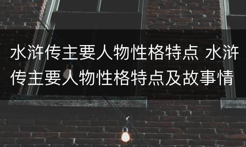 水浒传主要人物性格特点 水浒传主要人物性格特点及故事情节