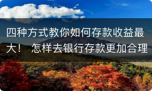 四种方式教你如何存款收益最大！ 怎样去银行存款更加合理收益会更多
