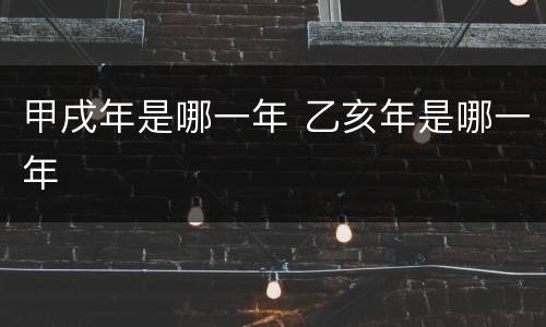 甲戌年是哪一年 乙亥年是哪一年