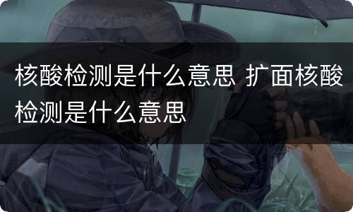 核酸检测是什么意思 扩面核酸检测是什么意思