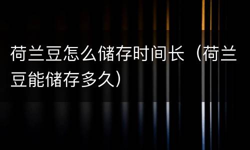 荷兰豆怎么储存时间长（荷兰豆能储存多久）