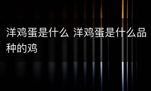 洋鸡蛋是什么 洋鸡蛋是什么品种的鸡