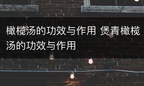 橄榄汤的功效与作用 煲青橄榄汤的功效与作用