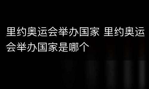 里约奥运会举办国家 里约奥运会举办国家是哪个