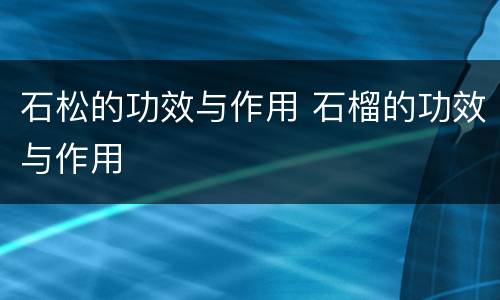 石松的功效与作用 石榴的功效与作用