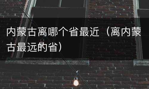 内蒙古离哪个省最近（离内蒙古最远的省）