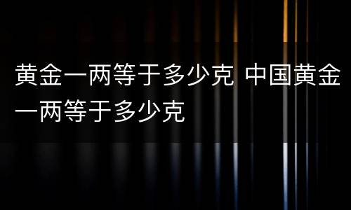 黄金一两等于多少克 中国黄金一两等于多少克