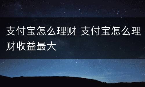 支付宝怎么理财 支付宝怎么理财收益最大