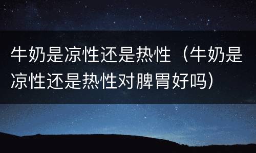 牛奶是凉性还是热性（牛奶是凉性还是热性对脾胃好吗）