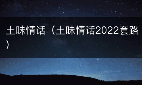 土味情话（土味情话2022套路）