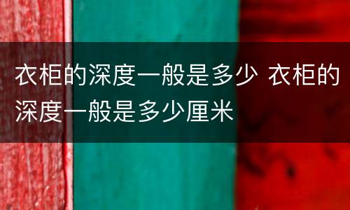 衣柜的深度一般是多少 衣柜的深度一般是多少厘米