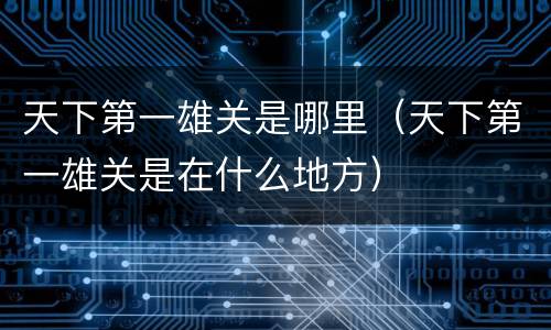 天下第一雄关是哪里（天下第一雄关是在什么地方）
