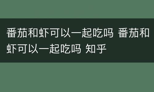 番茄和虾可以一起吃吗 番茄和虾可以一起吃吗 知乎