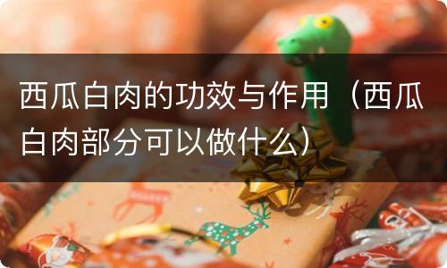 西瓜白肉的功效与作用（西瓜白肉部分可以做什么）
