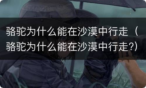 骆驼为什么能在沙漠中行走（骆驼为什么能在沙漠中行走?）