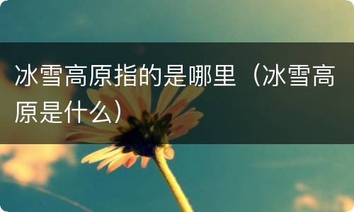 冰雪高原指的是哪里（冰雪高原是什么）