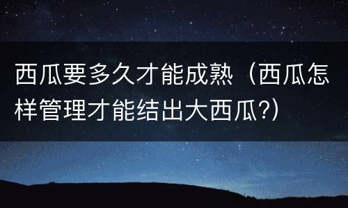 西瓜要多久才能成熟（西瓜怎样管理才能结出大西瓜?）