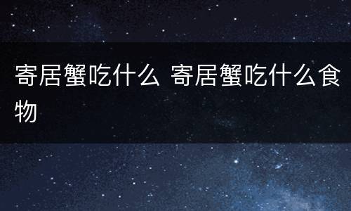 寄居蟹吃什么 寄居蟹吃什么食物