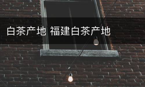 白茶产地 福建白茶产地