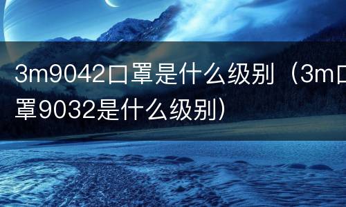 3m9042口罩是什么级别（3m口罩9032是什么级别）