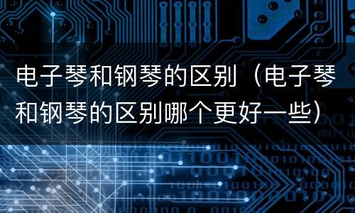 电子琴和钢琴的区别（电子琴和钢琴的区别哪个更好一些）
