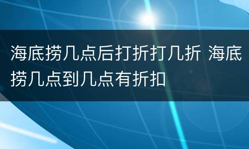 海底捞几点后打折打几折 海底捞几点到几点有折扣