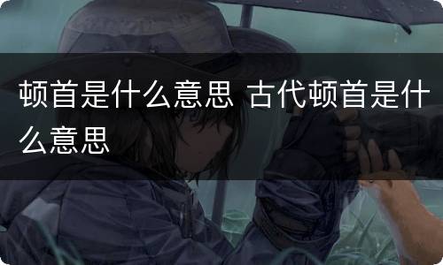 顿首是什么意思 古代顿首是什么意思