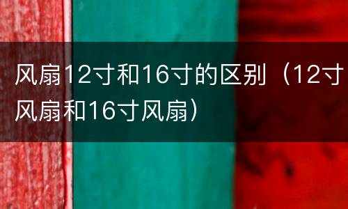 风扇12寸和16寸的区别（12寸风扇和16寸风扇）