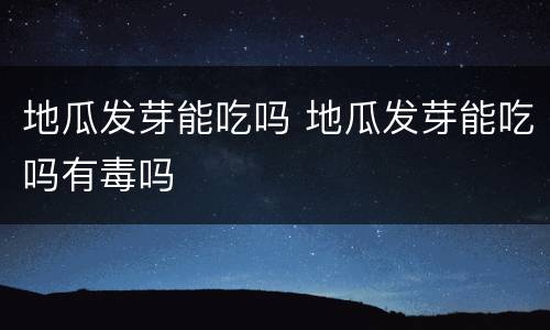 地瓜发芽能吃吗 地瓜发芽能吃吗有毒吗