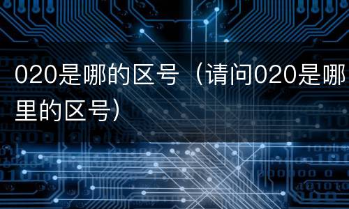 020是哪的区号（请问020是哪里的区号）