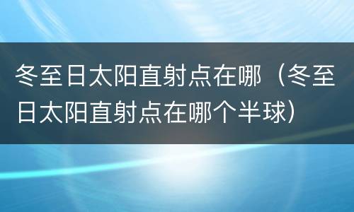 冬至日太阳直射点在哪（冬至日太阳直射点在哪个半球）