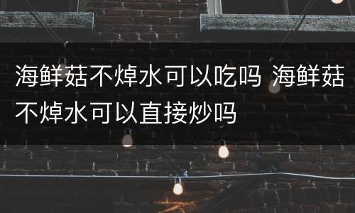 海鲜菇不焯水可以吃吗 海鲜菇不焯水可以直接炒吗