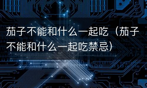 茄子不能和什么一起吃（茄子不能和什么一起吃禁忌）