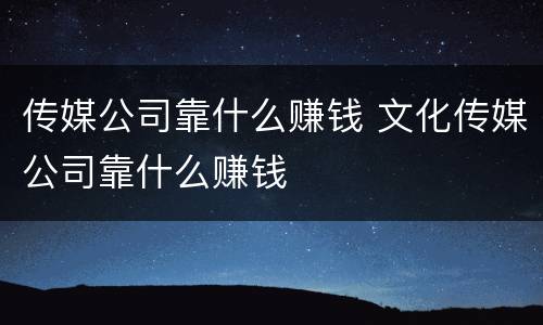传媒公司靠什么赚钱 文化传媒公司靠什么赚钱