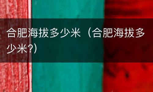 合肥海拔多少米（合肥海拔多少米?）