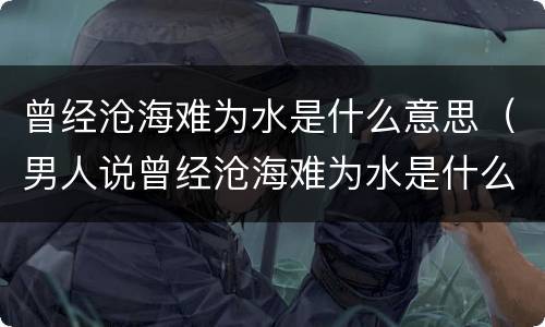 曾经沧海难为水是什么意思（男人说曾经沧海难为水是什么意思）