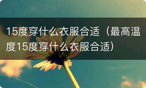 15度穿什么衣服合适（最高温度15度穿什么衣服合适）
