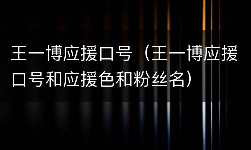 王一博应援口号（王一博应援口号和应援色和粉丝名）