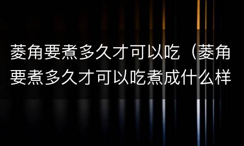 菱角要煮多久才可以吃（菱角要煮多久才可以吃煮成什么样）