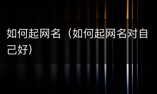 如何起网名（如何起网名对自己好）