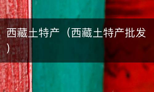 西藏土特产（西藏土特产批发）